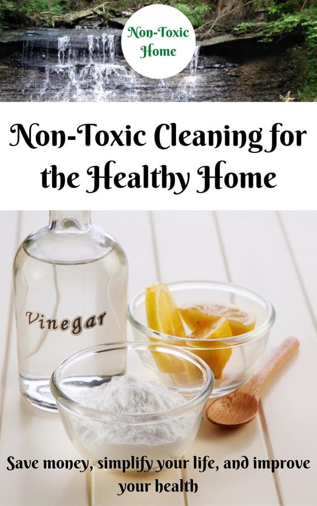 Non-Toxic Cleaning for the Healthy Home: Save Money, Simplify Your Life, and Improve Your Health (Non-Toxic Home, #2)