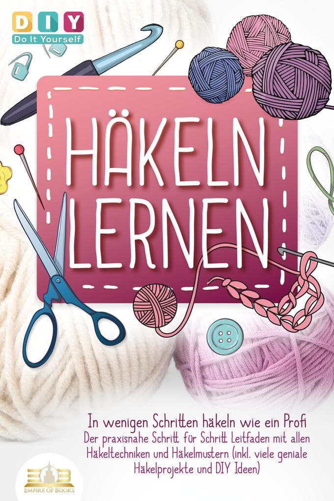 Häkeln lernen - In wenigen Schritten häkeln wie ein Profi: Der praxisnahe Schritt für Schritt Leitfaden mit allen Häkeltechniken und Häkelmustern (inkl. viele geniale Häkelprojekte und DIY Ideen)