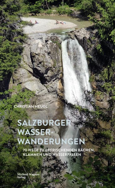 Salzburger Wasserwanderungen: 70 Wege zu erfrischenden Bächen, Klammen und Wasserfällen