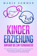 KINDERERZIEHUNG - Vom Baby bis zum Teenageralter: Wie Sie Ihr Kind mit Hilfe von effektiven Erziehun