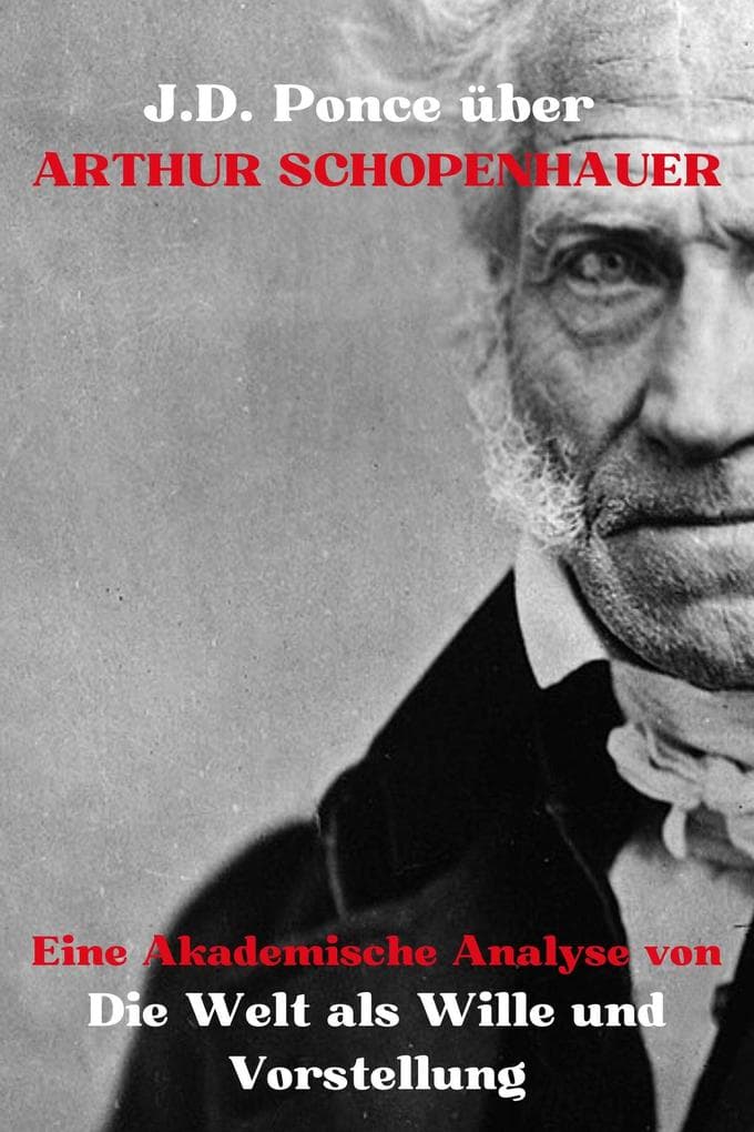 J.D. Ponce über Arthur Schopenhauer: Eine Akademische Analyse von Die Welt als Wille und Vorstellung (Große Geister des universellen Denkens (Analysiert), #18)