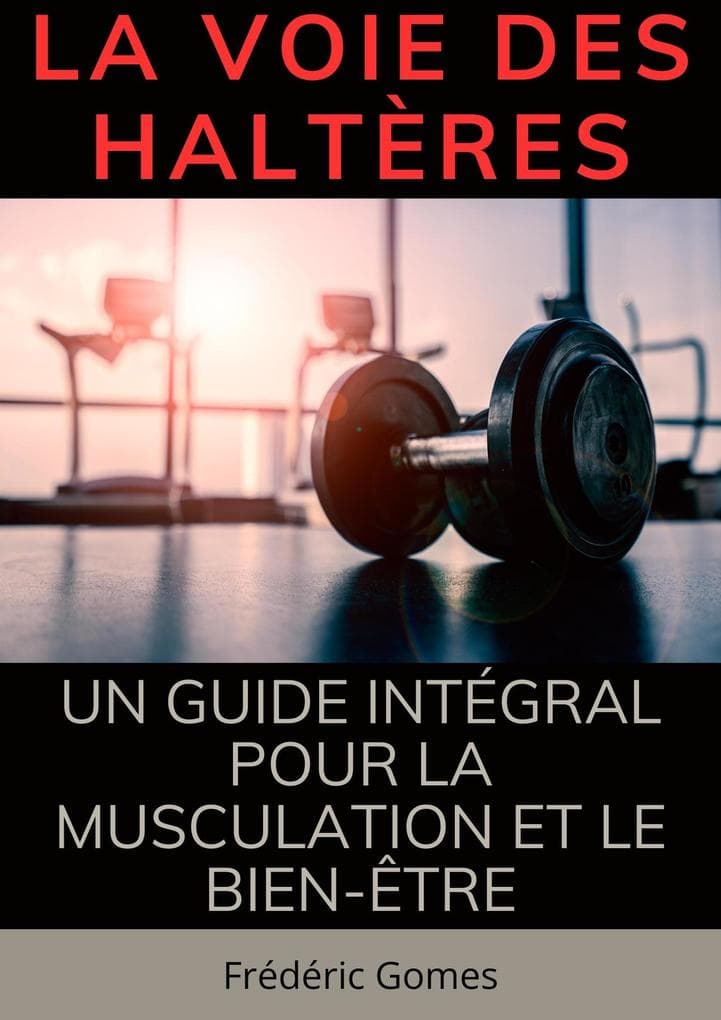 La Voie des Haltères : Un Guide Intégral pour la Musculation et le Bien-Être (Sport)