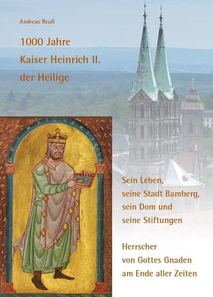1000 Jahre Kaiser Heinrich II. der Heilige - Sein Leben, seine Stadt Bamberg, sein Dom und seine Stiftungen: Herrscher von Gottes Gnaden am Ende aller Zeiten