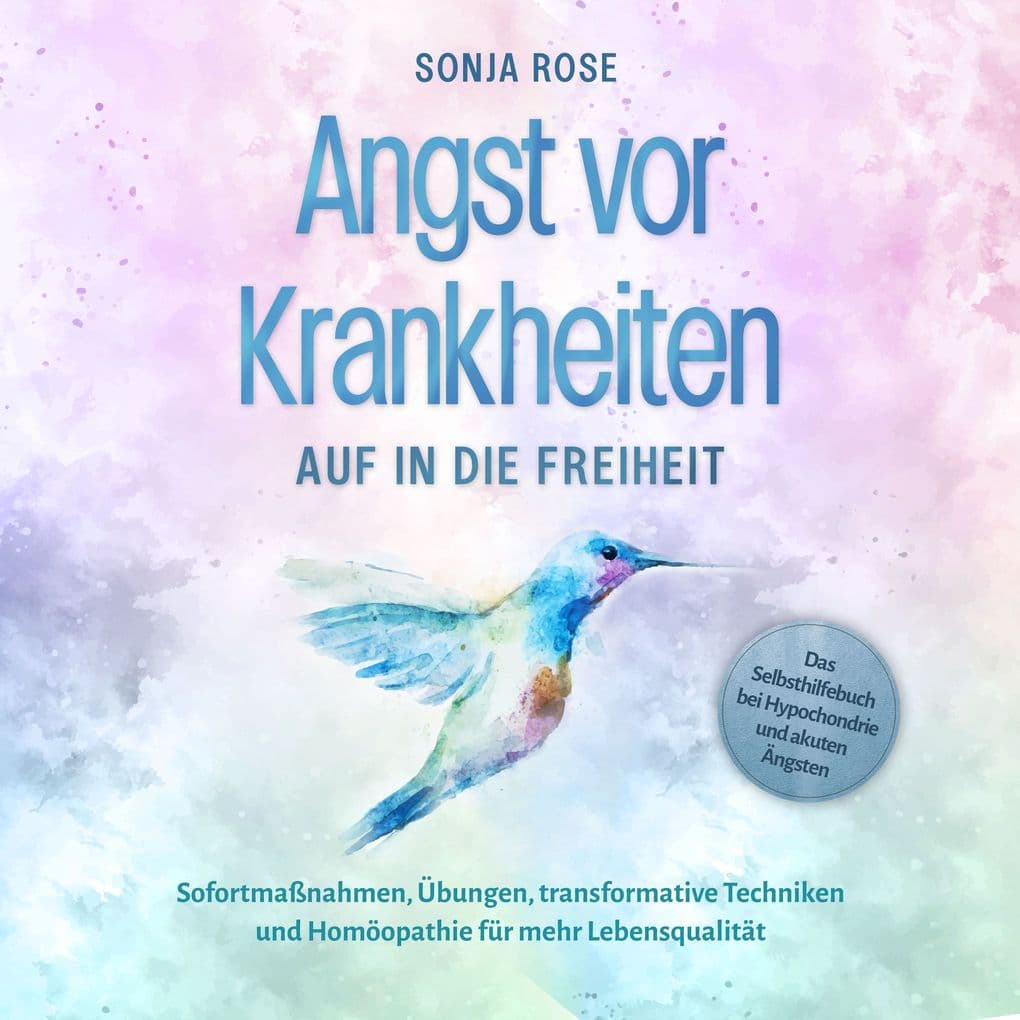 Angst vor Krankheiten: Auf in die Freiheit - Das Selbsthilfebuch bei Hypochondrie und akuten Ängsten Sofortmaßnahmen, Übungen, transformative Techniken und Homöopathie für mehr Lebensqualität