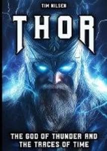 Thor - The God of Thunder and the Traces of Time: The Myths, Legends and Cultural Influence of the Norse Warrior God from Viking times to the present day (Norse Mythology, #13)