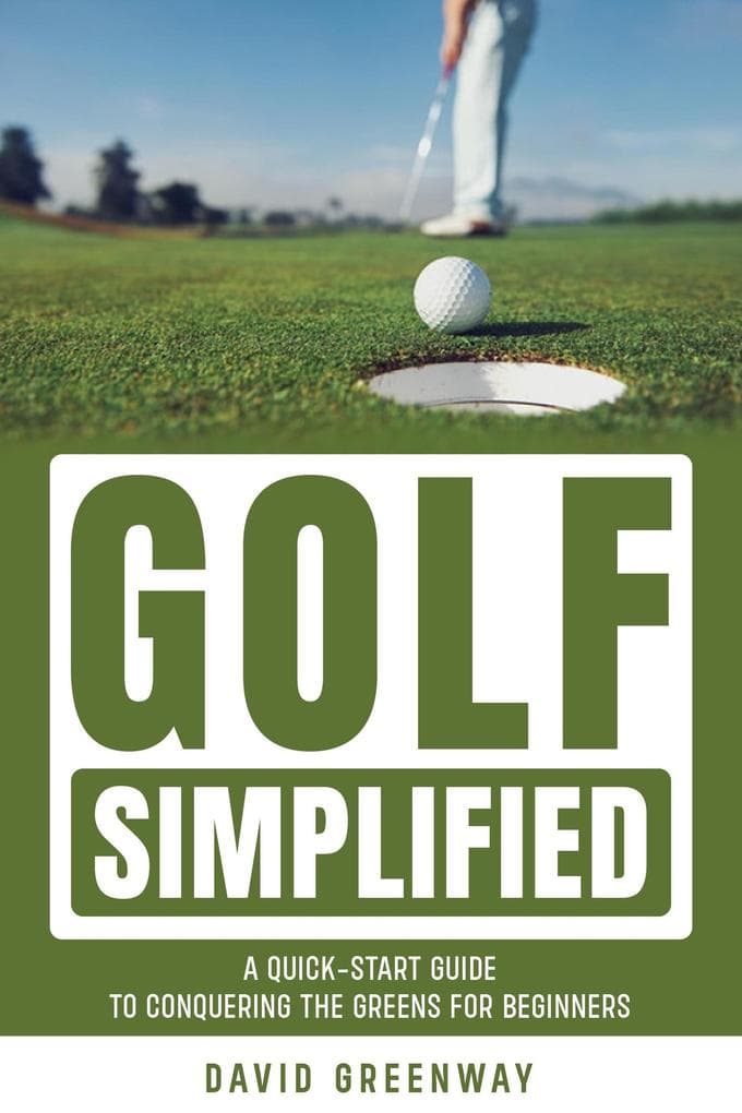 Golf Simplified: A Quick Start Guide To Conquering The Greens For Beginners