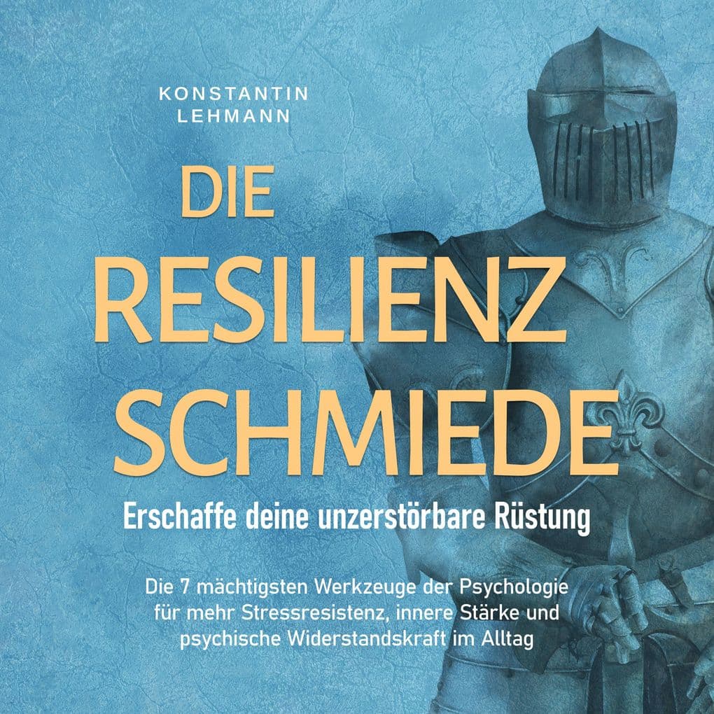 Die Resilienz Schmiede Erschaffe deine unzerstörbare Rüstung: Die 7 mächtigsten Werkzeuge der Psychologie für mehr Stressresistenz, innere Stärke und psychische Widerstandskraft im Alltag