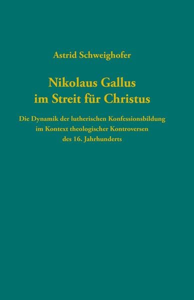 Nikolaus Gallus im Streit für Christus: Die Dynamik der lutherischen Konfessionsbildung im Kontext theologischer Kontroversen des 16. Jahrhunderts