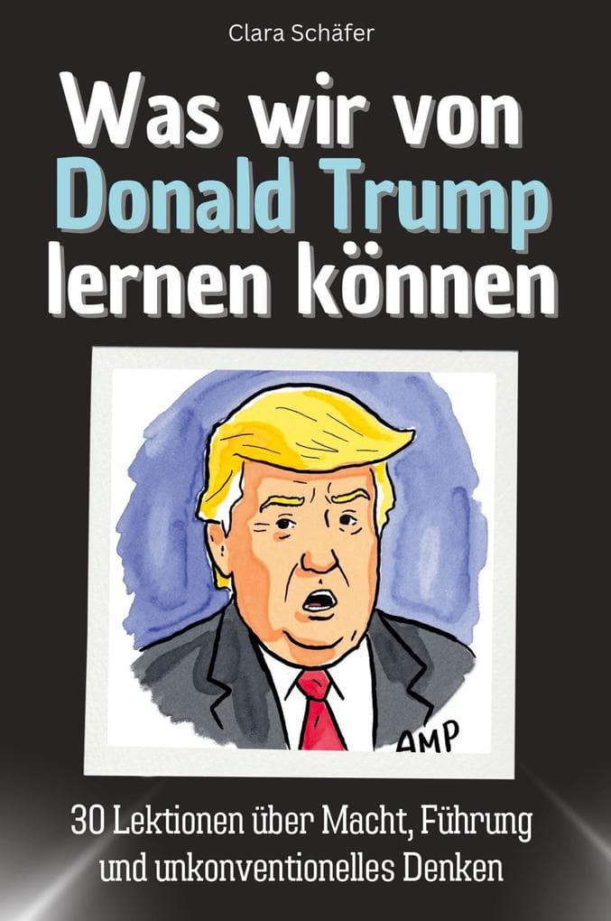 Was wir von Donald Trump lernen können: 30 Lektionen über Macht, Führung und unkonventionelles Denken