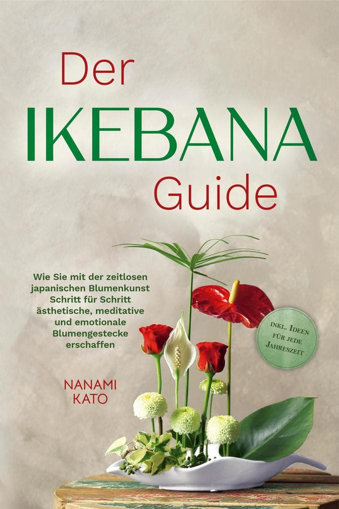 Der Ikebana Guide: Wie Sie mit der zeitlosen japanischen Blumenkunst Schritt für Schritt ästhetische, meditative und emotionale Blumengestecke erschaffen - inkl. Ideen für jede Jahreszeit