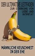 Männliche Keuschheit In Der Ehe Der Ultimative Leitfaden Zur Stärkung Von Liebe Und Intimität