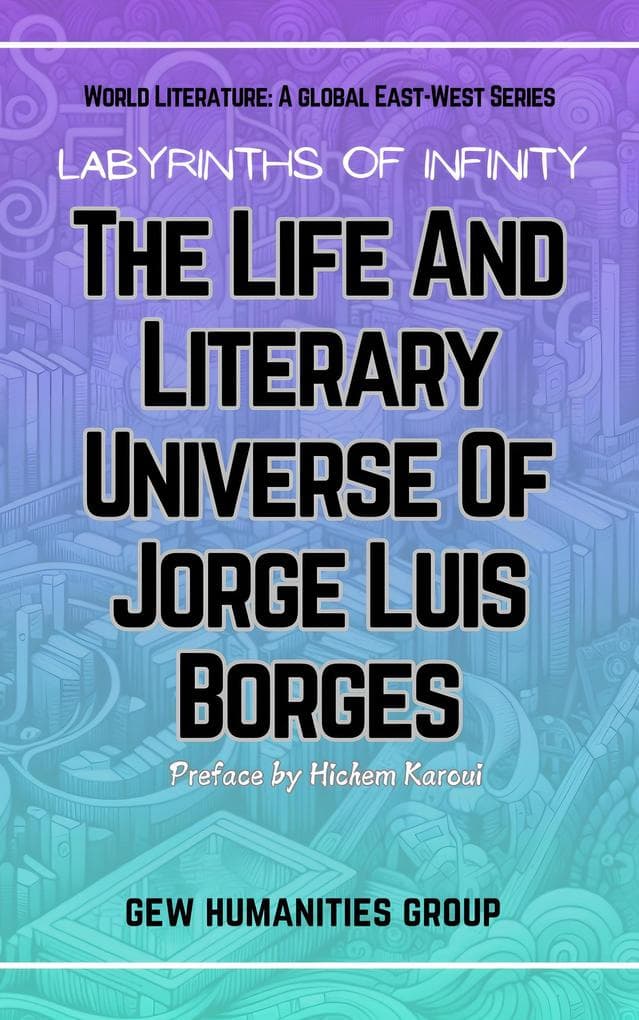 Labyrinths Of Infinity: The Life And Literary Universe Of Jorge Luis Borges (World Literature)