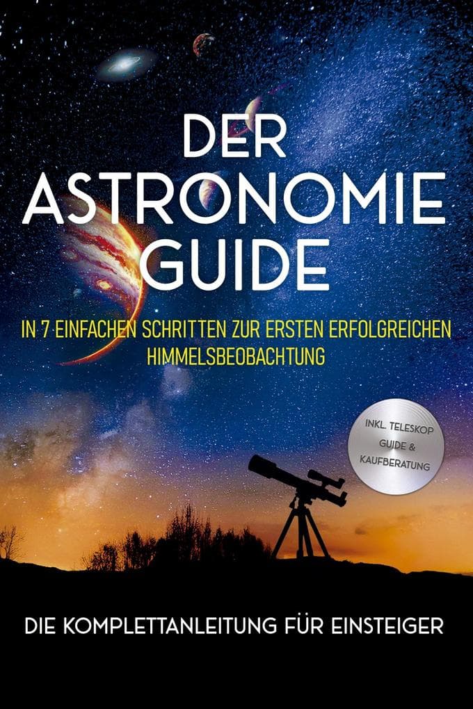 Der Astronomie Guide - Die Komplettanleitung für Einsteiger: In 7 einfachen Schritten zur ersten erfolgreichen Himmelsbeobachtung - inkl. Teleskop Guide & Kaufberatung