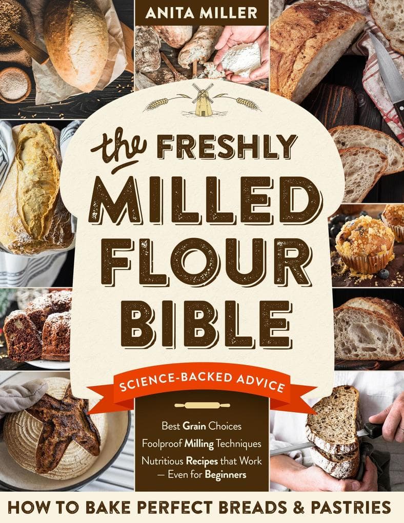 The Fresh Milled Flour Bible: How to Bake Perfect Breads & Pastries with Science-Backed Advice on Best Grain Choices, Foolproof Milling Techniques & Nutritious Recipes that Work - Even for Beginners