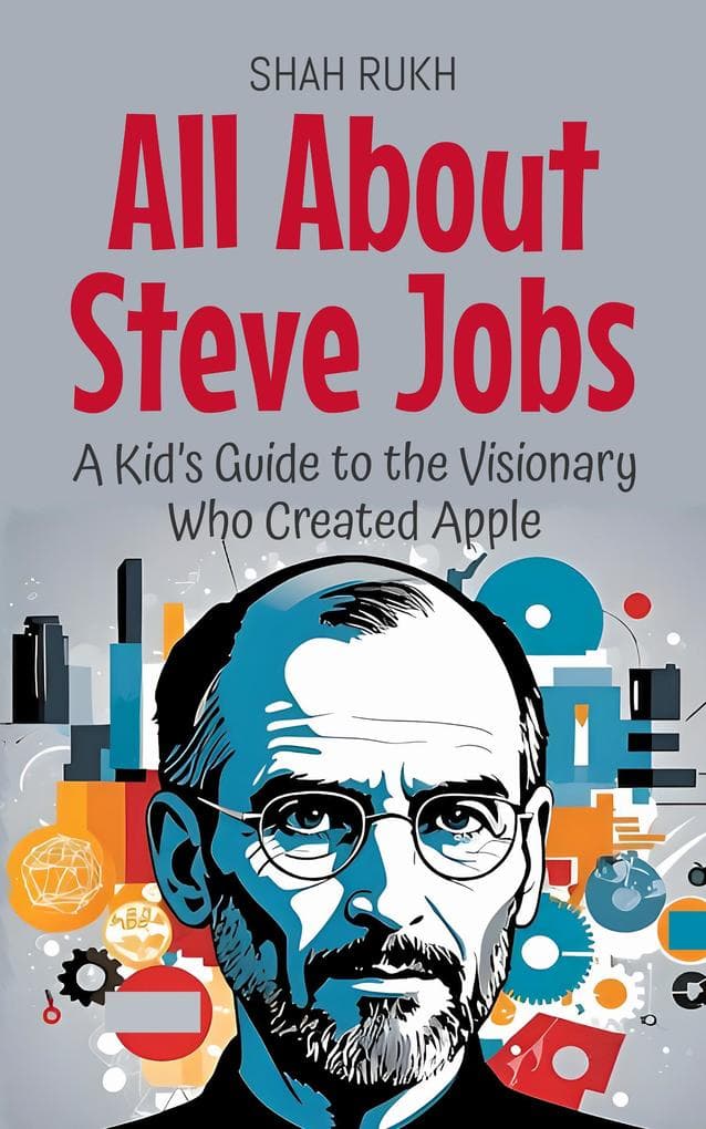 All About Steve Jobs: A Kid's Guide to the Visionary Who Created Apple (Knowledge Books For Kids, #8)