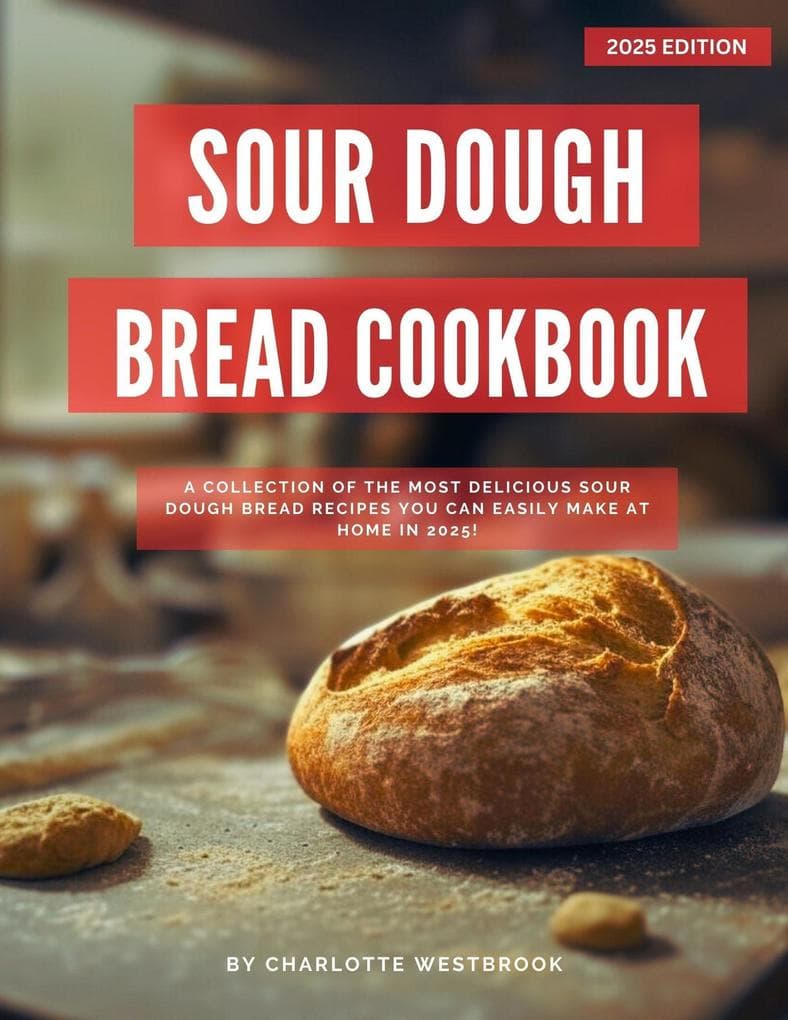 Sour Dough Bread Cookbook: A Collection of the Most Delicious Sour Dough Bread Recipes you can Easily Make at Home in 2025! (The Top Baking Recipes for 2025!)