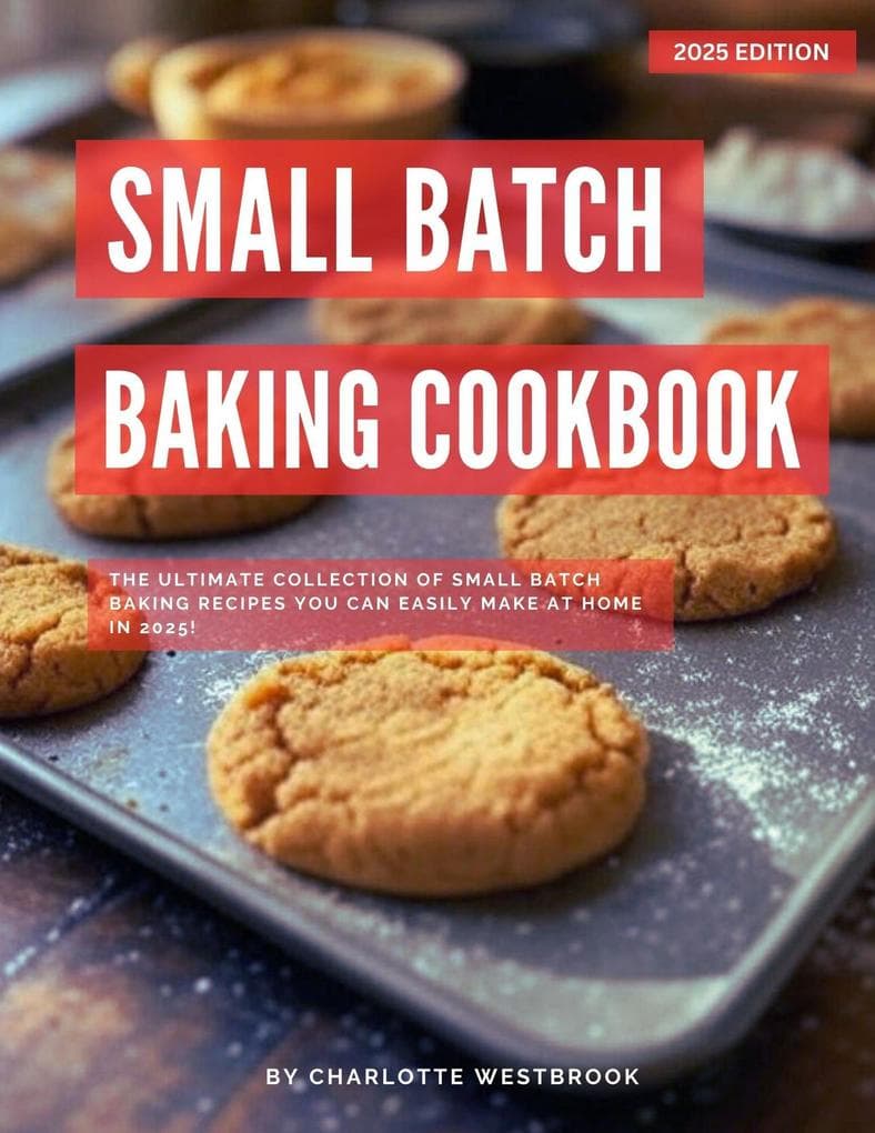 Small Batch Baking Cookbook: The Ultimate Collection of Small Batch Baking Recipes You Can Easily Make at Home in 2025! (The Top Baking Recipes for 2025!)