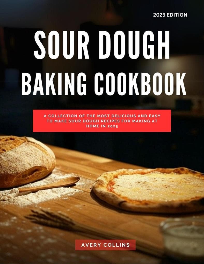 Sour Dough Baking Cookbook: A Collection of the Most Delicious and Easy to Make Sour Dough Recipes for Making at Home in 2025 (The Top Baking Recipes for 2025!)