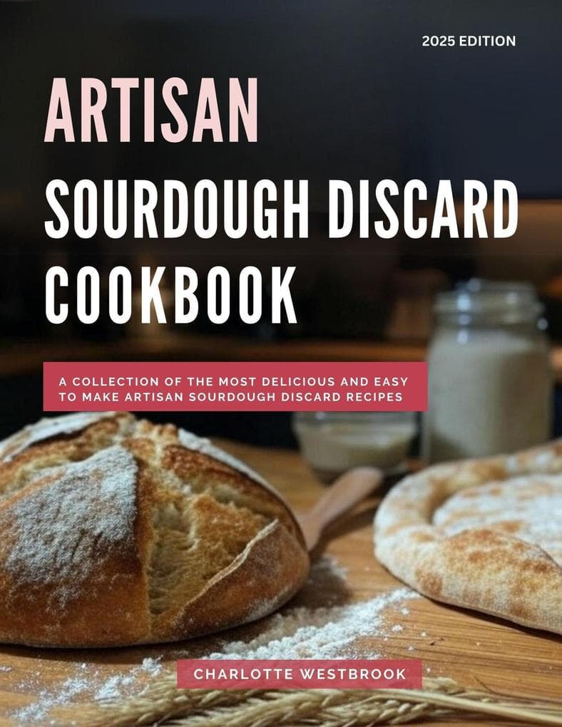 Artisan Sourdough Discard Cookbook: A Collection of the Most Delicious and Easy to Make Artisan Sourdough Discard Recipes (The Top Baking Recipes for 2025!, #3)