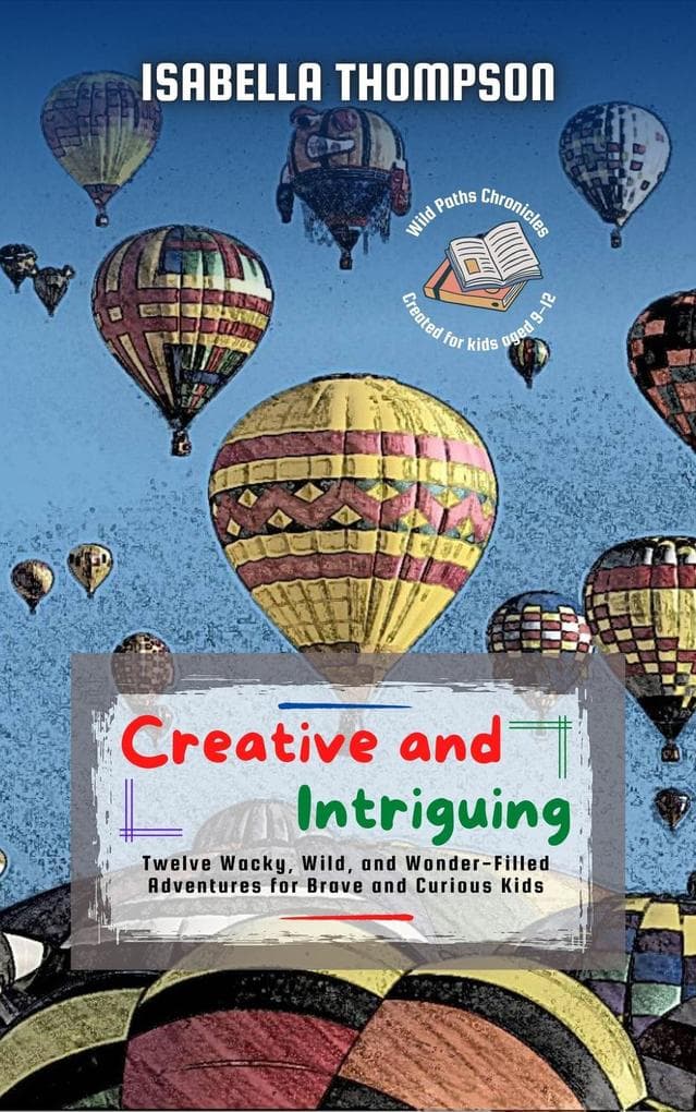 Creative and Intriguing: Twelve Wacky, Wild, and Wonder-Filled Adventures for Brave and Curious Kids (Wild Paths Chronicles, #2)