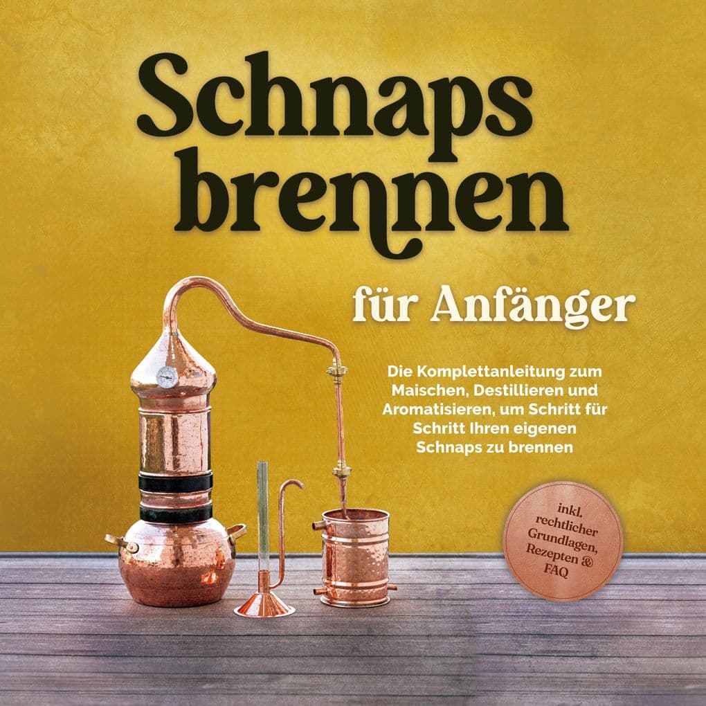 Schnapsbrennen für Anfänger: Die Komplettanleitung zum Maischen, Destillieren und Aromatisieren, um Schritt für Schritt Ihren eigenen Schnaps zu brennen - inkl. rechtlicher Grundlagen, Rezepten & FAQ