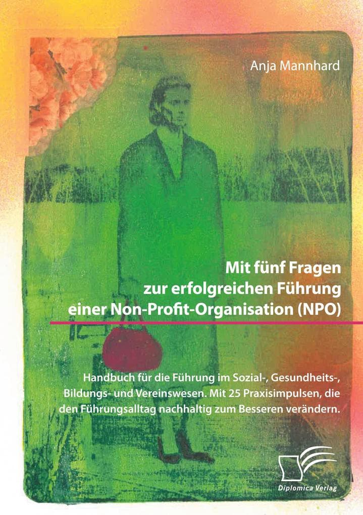 Mit fünf Fragen zur erfolgreichen Führung einer Non-Profit-Organisation (NPO). Handbuch für die Führung im Sozial-, Gesundheits-, Bildungs- und Vereinswesen. Mit 25 Praxisimpulsen, die den Führungsalltag nachhaltig zum Besseren verändern