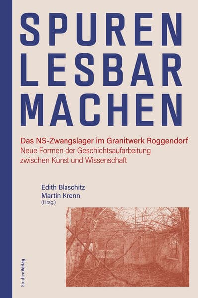 Spuren lesbar machen: Das NS-Zwangslager im Granitwerk Roggendorf. Neue Formen der Geschichtsaufarbeitung zwischen Kunst und Wissenschaft