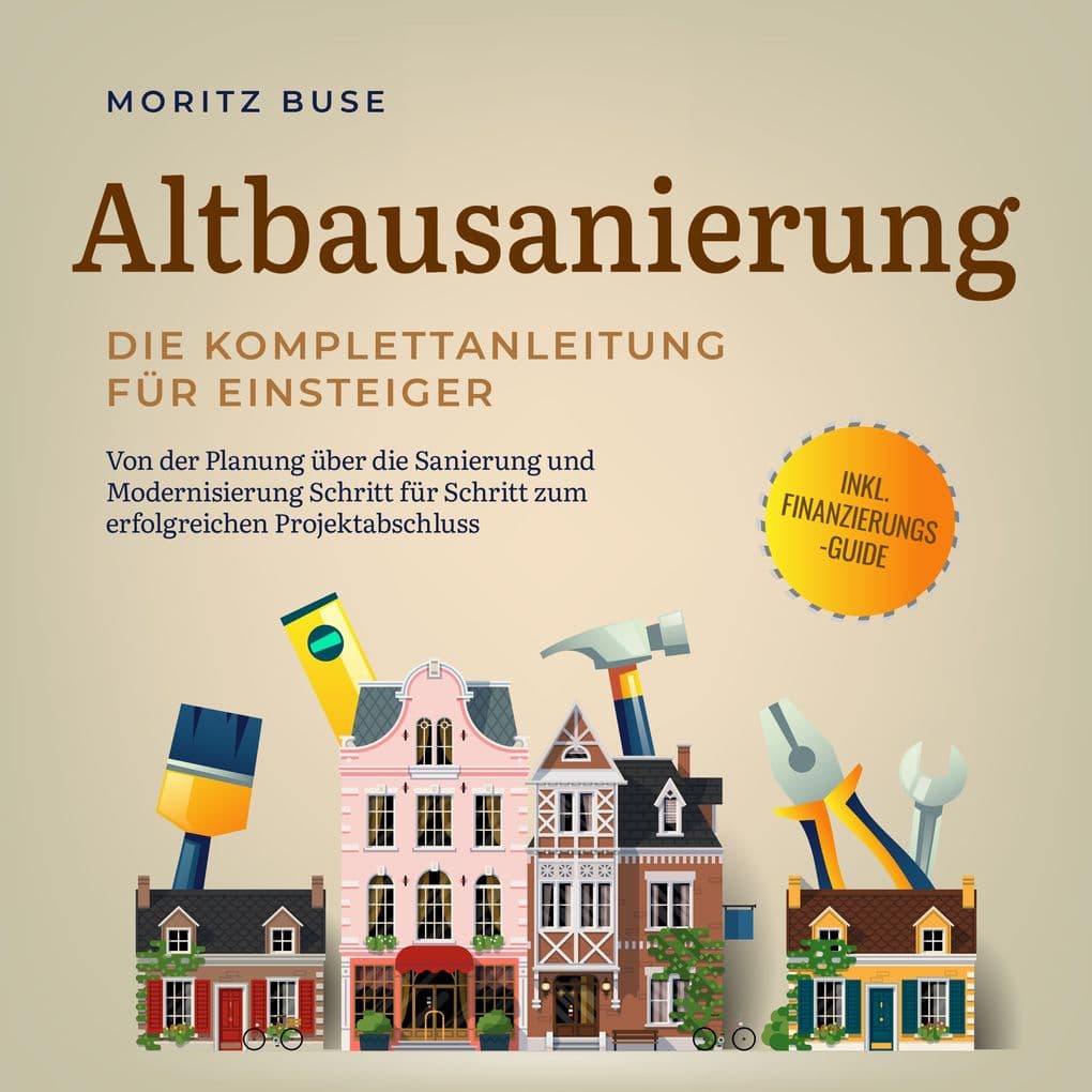 Altbausanierung - Die Komplettanleitung für Einsteiger: Von der Planung über die Sanierung und Modernisierung Schritt für Schritt zum erfolgreichen Projektabschluss - inkl. Finanzierungs-Guide