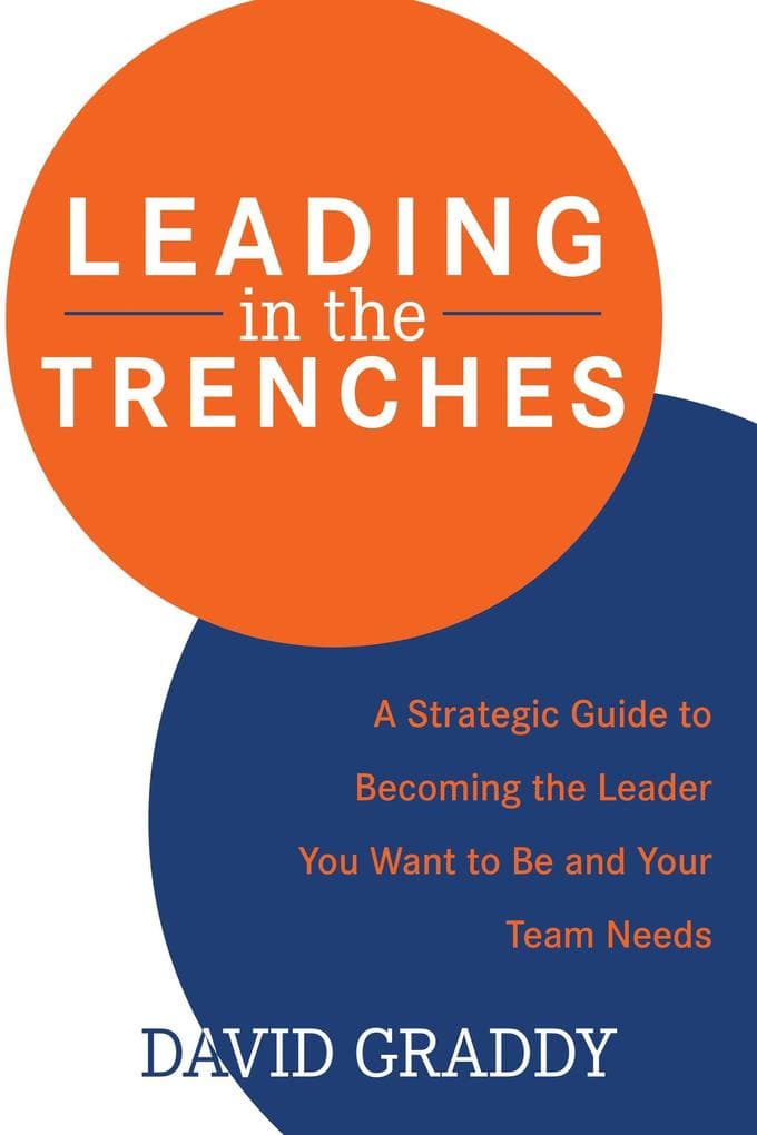 Leading in the Trenches: A Strategic Guide to Becoming the Leader You Want to Be and Your Team Needs