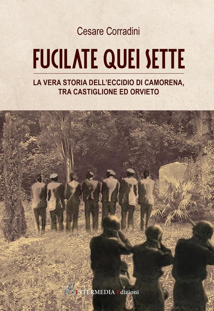 Fucilate quei sette. La vera storia dell'eccidio di Camorena, tra Castiglione ed Orvieto