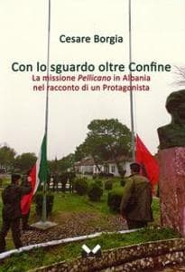 Con lo sguardo oltre confine. La missione Pellicano in Albania nel racconto di un protagonista