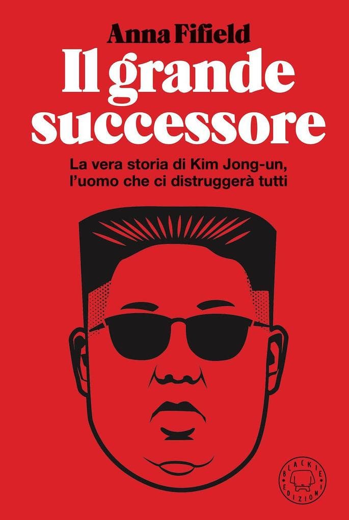 Il grande successore. La vera storia di Kim Jong-un, l'uomo che ci distruggerà tutti