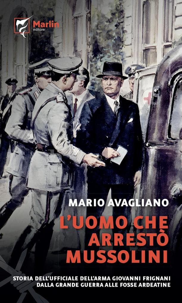 L' uomo che arrestò Mussolini. Storia dell'ufficiale dell'Arma Giovanni Frignani. Dalla Grande Guerra alle Fosse Ardeatine