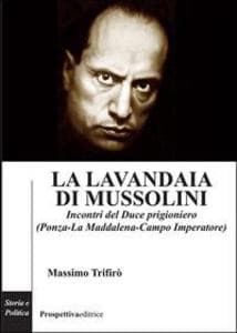 La lavandaia di Mussolini. Incontri del Duce prigioniero (Ponza-La Maddalena-Campo Imperatore)