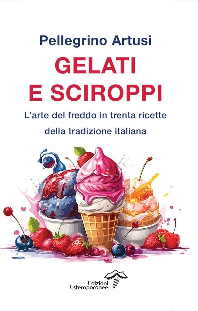 Gelati e sciroppi. L'arte del freddo in trenta ricette della tradizione italiana