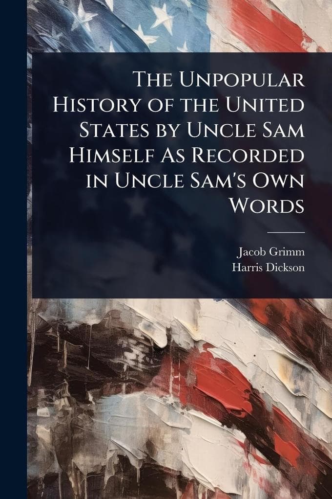 The Unpopular History of the United States by Uncle Sam Himself As Recorded in Uncle Sam's Own Words