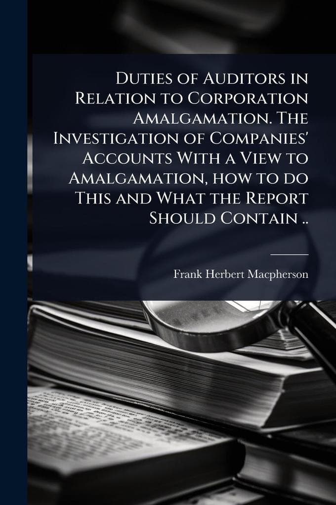 Duties of Auditors in Relation to Corporation Amalgamation. The Investigation of Companies' Accounts With a View to Amalgamation, how to do This and What the Report Should Contain ..