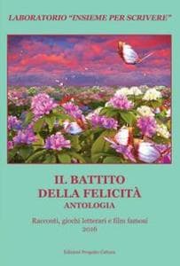 Il battito della felicità. Antologia. Racconti, giochi letterari e film famosi. Laboratorio 'Insieme per scrivere' 2016