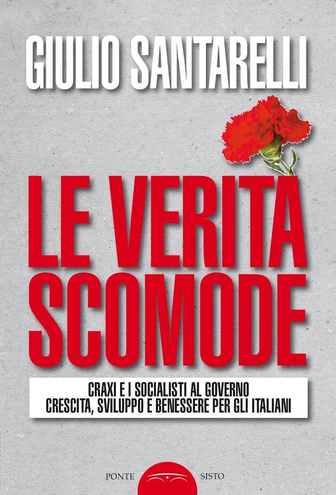 Le verità scomode. Craxi e i socialisti al governo crescita sviluppo e benessere per gli italiani