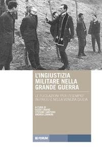 L' ingiustizia militare nella Grande guerra. Le fucilazioni «per l'esempio» in Friuli e nella Venezia Giulia