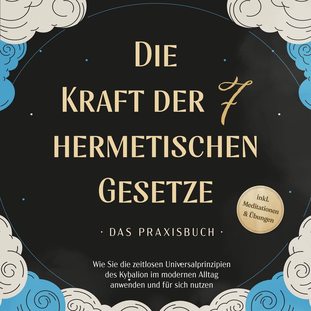 Die Kraft der 7 hermetischen Gesetze - Das Praxisbuch: Wie Sie die zeitlosen Universalprinzipien des Kybalion im modernen Alltag anwenden und für sich nutzen - inkl. Meditationen & Übungen