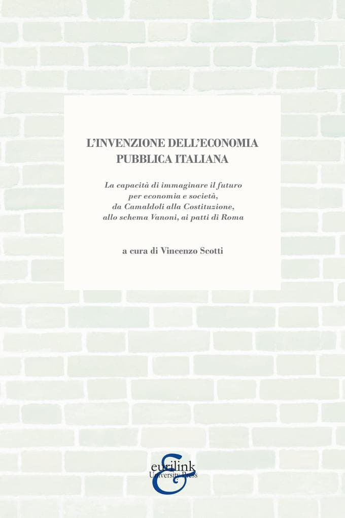 L' invenzione dell'economia pubblica italiana. La capacità di immaginare il futuro per economia e società, da Camaldoli alla Costituzione, allo schema Vanoni, ai patti di Roma