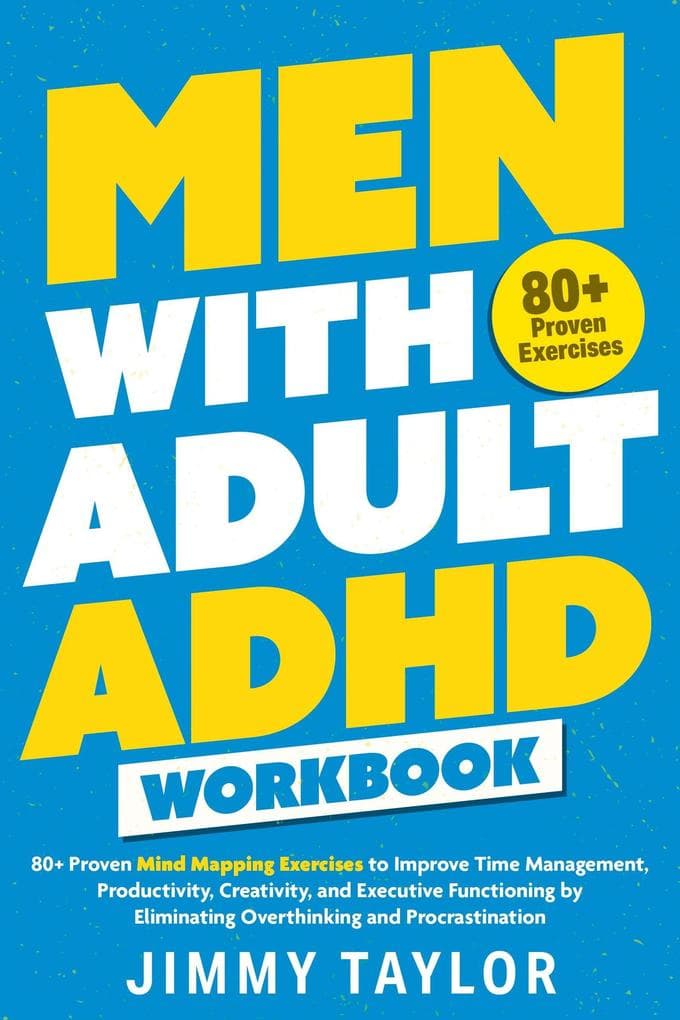 Men with Adult ADHD Workbook: 80+ Proven Mind Mapping Exercises to Improve Time Management, Productivity, Creativity, and Executive Functioning by Eliminating Overthinking and Procrastination (ADHD Workbooks, #2)