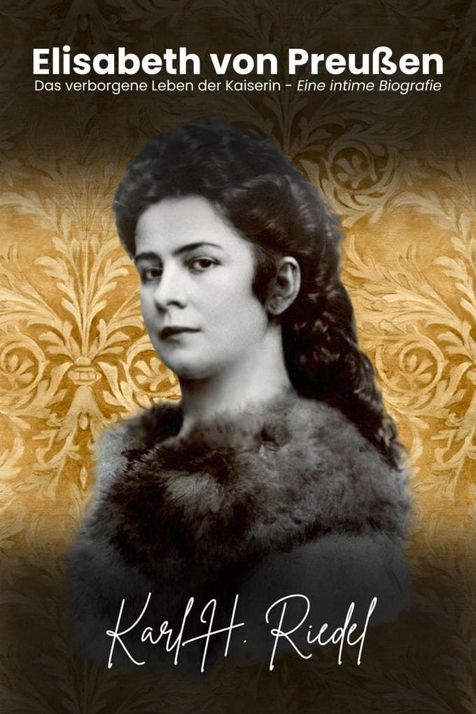 Elisabeth von Preußen: Das verborgene Leben der Kaiserin - Eine intime Biografie
