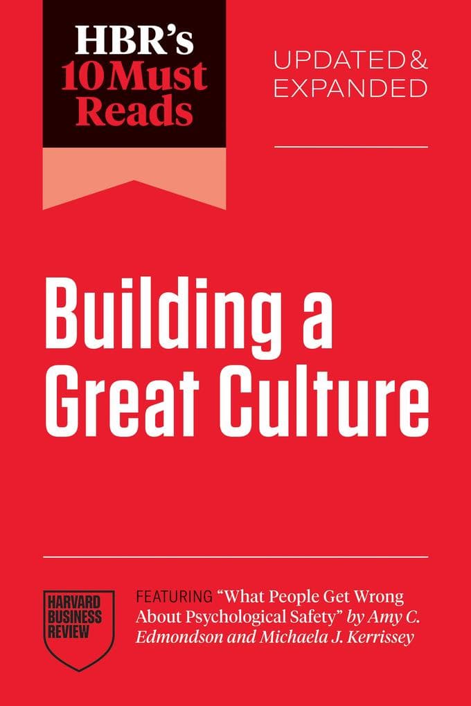 HBR's 10 Must Reads on Building a Great Culture, Updated and Expanded (featuring "What People Get Wrong About Psychological Safety" by Amy C. Edmondson and Michaela J. Kerrissey)