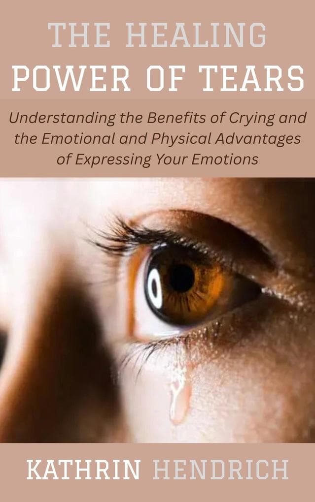 The Healing Power of Tears: Understanding the Benefits of Crying and the Emotional and Physical Advantages of Expressing Your Emotions