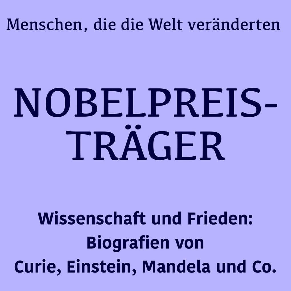 Nobelpreisträger: Menschen, die die Welt veränderten: Wissenschaft und Frieden: Biografien von Curie, Einstein, Mandela und Co.