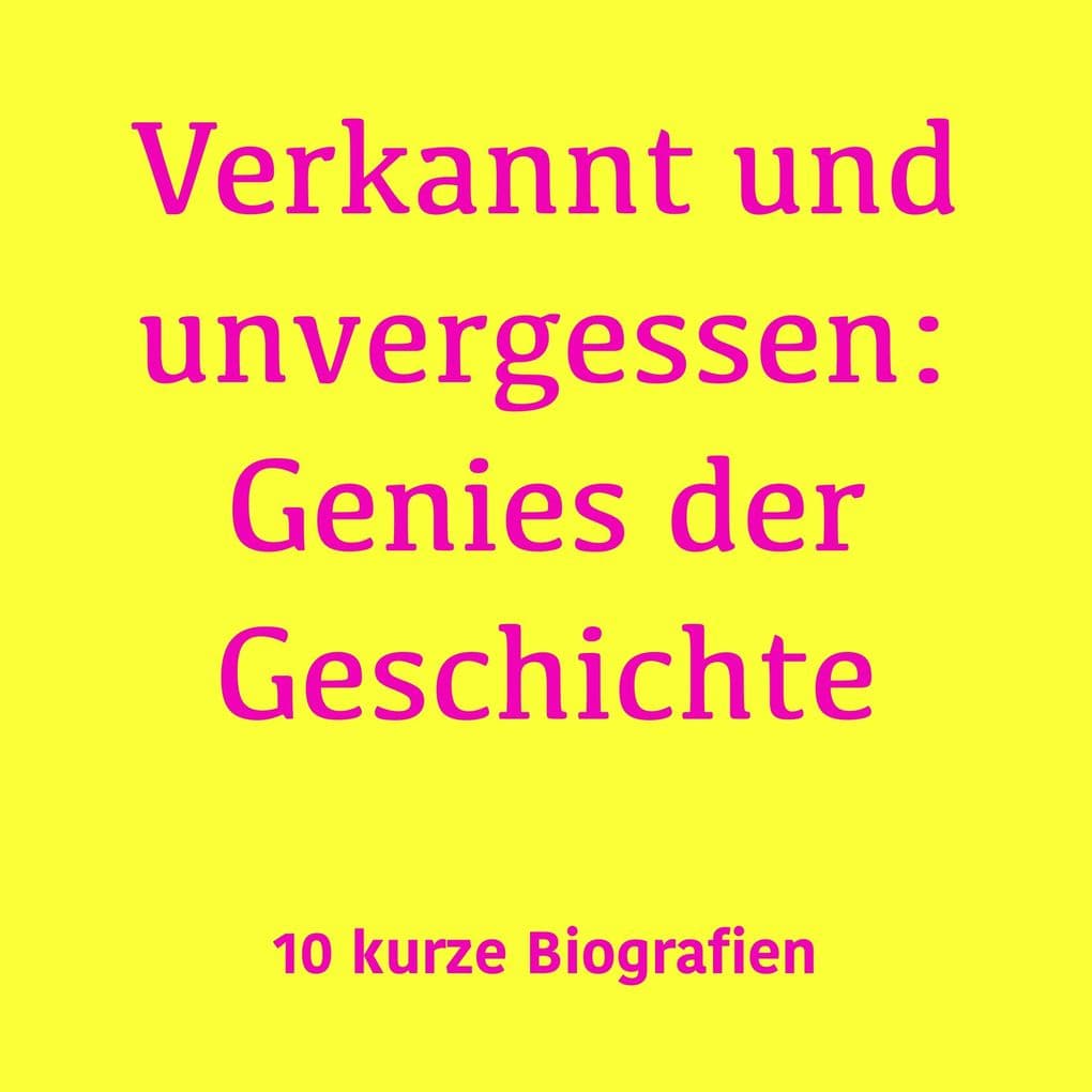 Verkannt und unvergessen: Genies der Geschichte: 10 kurze Biografien