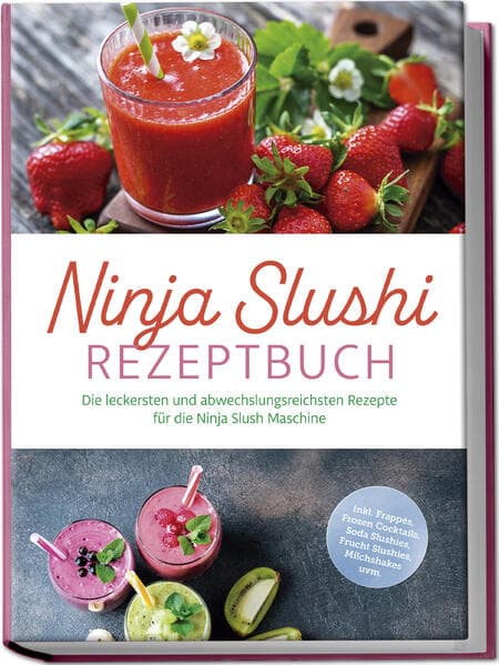 Ninja Slushi Rezeptbuch: Die leckersten und abwechslungsreichsten Rezepte für die Ninja Slush Maschine - inkl. Frappés, Frozen Cocktails, Soda Slushies, Frucht Slushies, Milchshakes uvm.