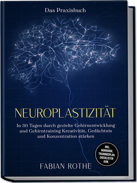 Neuroplastizität - Das Praxisbuch: In 30 Tagen durch gezielte Gehirnentwicklung und Gehirntraining Kreativität, Gedächtnis und Konzentration stärken - inkl. Workbook, Trainingsplan, Checklisten uvm.